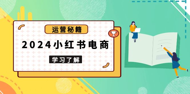 2024小红书电商教程，从入门到实战，教你有效打造爆款店铺，掌握选品技巧-我爱自学网