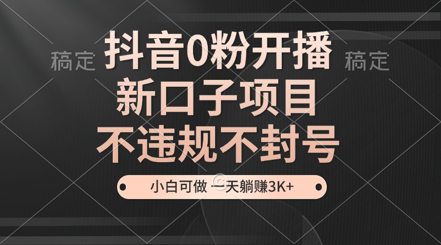 抖音0粉开播，新口子项目，不违规不封号，小白可做，一天躺赚3K+-我爱自学网
