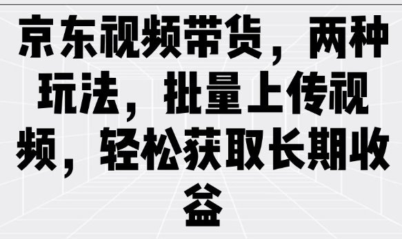 京东视频带货，两种玩法，批量上传视频，轻松获取长期收益-我爱自学网