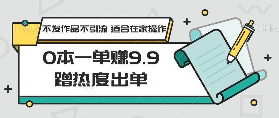 0本一单赚9.9蹭热度出单，不发作品不引流 适合在家操作-我爱自学网