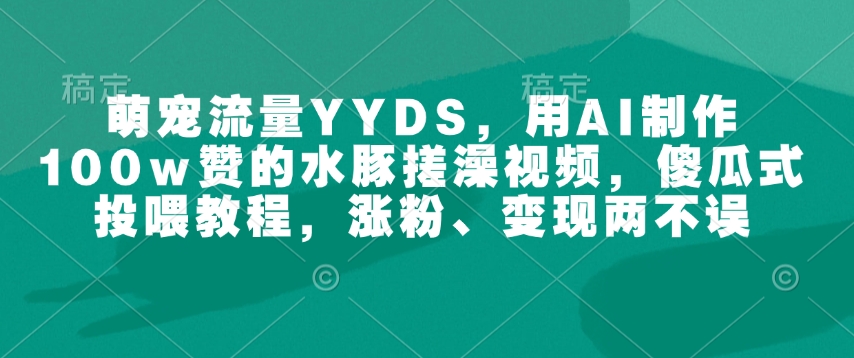 萌宠流量YYDS，用AI制作100w赞的水豚搓澡视频，傻瓜式投喂教程，涨粉、变现两不误-我爱自学网