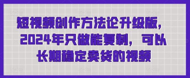 短视频创作方法论升级版，2024年只做能复制，可以长期稳定卖货的视频-我爱自学网