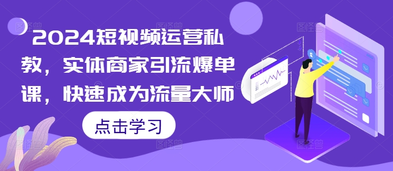 2024短视频运营私教，实体商家引流爆单课，快速成为流量大师-我爱自学网