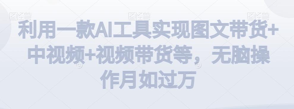 利用一款AI工具实现图文带货+中视频+视频带货等，无脑操作月如过万【揭秘】-我爱自学网