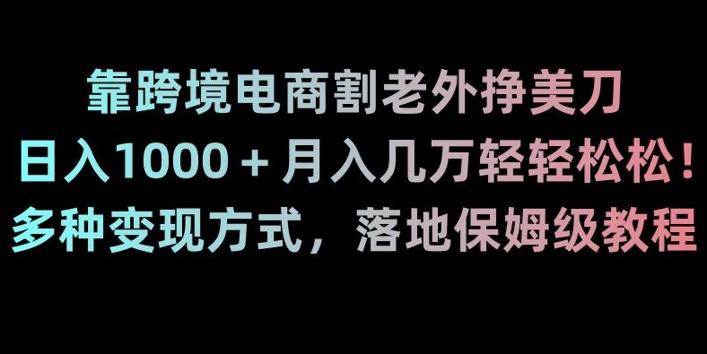 靠跨境电商割老外挣美刀，日入1000＋月入几万轻轻松松！多种变现方式，落地保姆级教程【揭秘】-我爱自学网