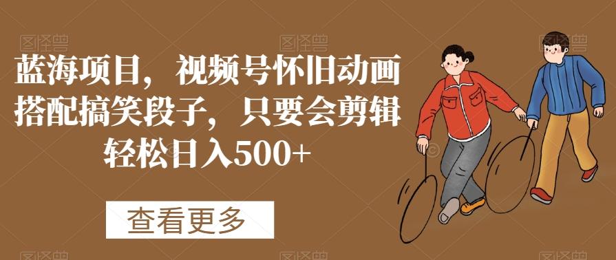 蓝海项目，视频号怀旧动画搭配搞笑段子，只要会剪辑轻松日入500+【揭秘】-我爱自学网
