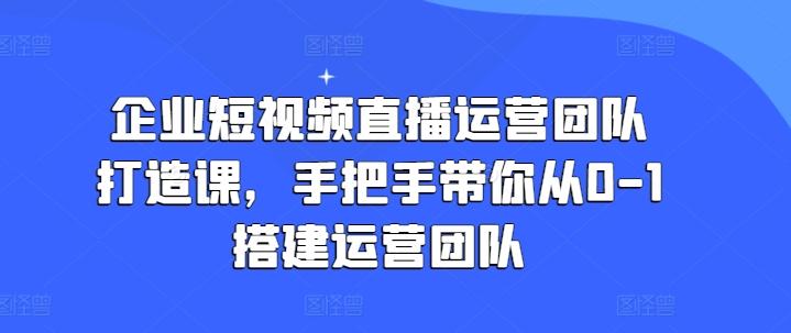 企业短视频直播运营团队打造课，手把手带你从0-1搭建运营团队-我爱自学网