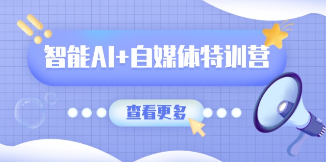 智能AI+自媒体特训营：涵盖文本创作、图像创作、视频创作和职场办公几大类-我爱自学网