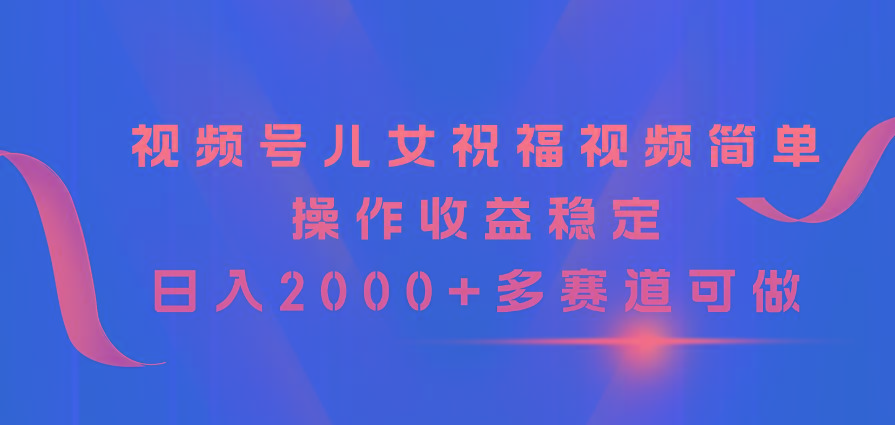 视频号儿女祝福视频，简单操作收益稳定，日入2000+，多赛道可做-我爱自学网