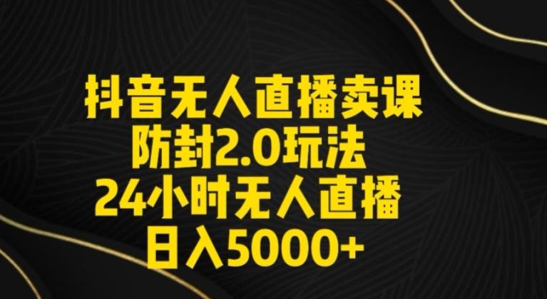 抖音无人直播卖课防封2.0玩法24小时无人直播日入5000+【附直播素材+音频】【揭秘】-我爱自学网