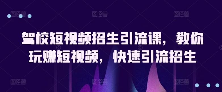 驾校短视频招生引流课，教你玩赚短视频，快速引流招生-我爱自学网