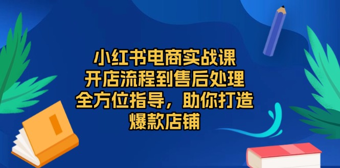 小红书电商实战课，开店流程到售后处理，全方位指导，助你打造爆款店铺-我爱自学网