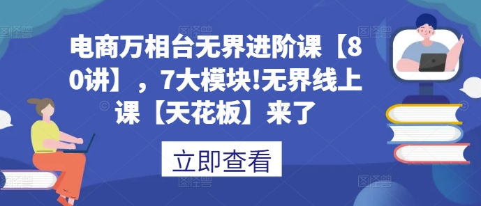 电商万相台无界进阶课【80讲】，7大模块!无界线上课【天花板】来了-我爱自学网
