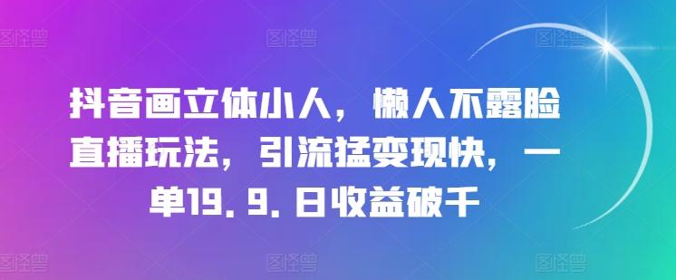 抖音画立体小人，懒人不露脸直播玩法，引流猛变现快，一单19.9.日收益破千【揭秘】-我爱自学网