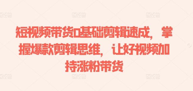 短视频带货0基础剪辑速成，掌握爆款剪辑思维，让好视频加持涨粉带货-我爱自学网