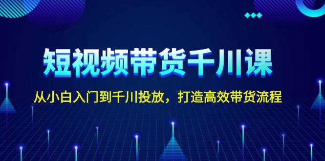 短视频带货千川课，从小白入门到千川投放，打造高效带货流程-我爱自学网