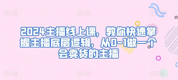 2024主播线上课，教你快速掌握主播底层逻辑，从0-1做一个会卖货的主播-我爱自学网