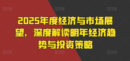 2025年度经济与市场展望，深度解读明年经济趋势与投资策略-我爱自学网