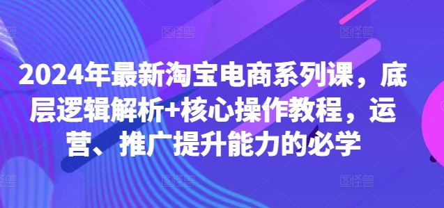 2024年最新淘宝电商系列课，底层逻辑解析+核心操作教程，运营、推广提升能力的必学-我爱自学网