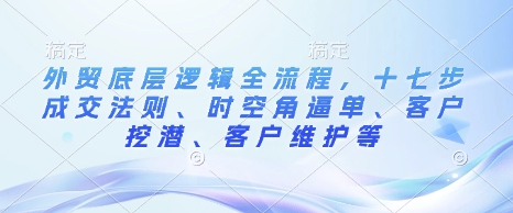 外贸底层逻辑全流程，十七步成交法则、时空角逼单、客户挖潜、客户维护等-我爱自学网