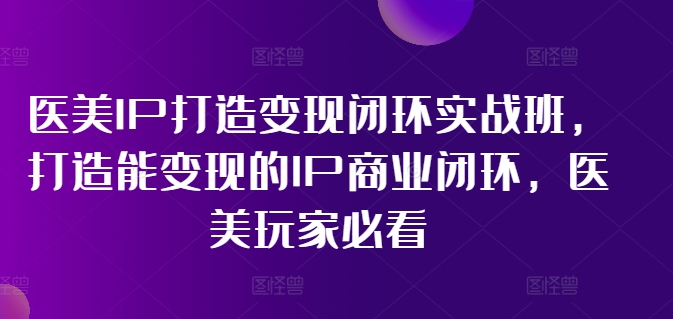 医美IP打造变现闭环实战班，打造能变现的IP商业闭环，医美玩家必看!-我爱自学网