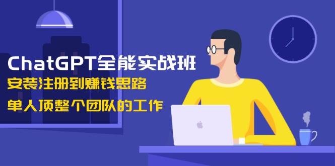 ChatGPT全能实战班，安装注册到赚钱思路，单人顶整个团队的工作-我爱自学网