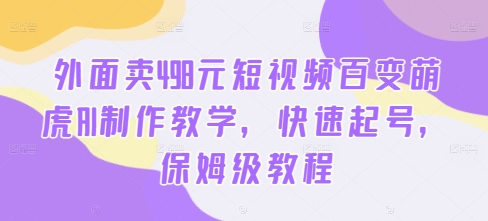 外面卖498元短视频百变萌虎AI制作教学，快速起号，保姆级教程-我爱自学网
