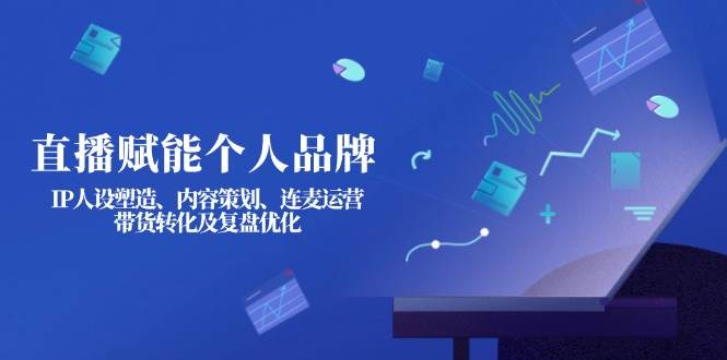 直播赋能个人品牌：IP人设塑造、内容策划、连麦运营、带货转化及复盘优化-我爱自学网