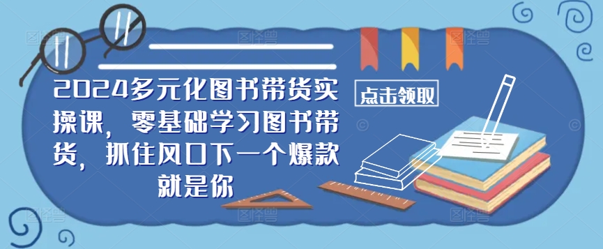 ​​2024多元化图书带货实操课，零基础学习图书带货，抓住风口下一个爆款就是你-我爱自学网