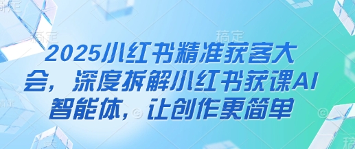 2025小红书精准获客大会，深度拆解小红书获课AI智能体，让创作更简单-我爱自学网