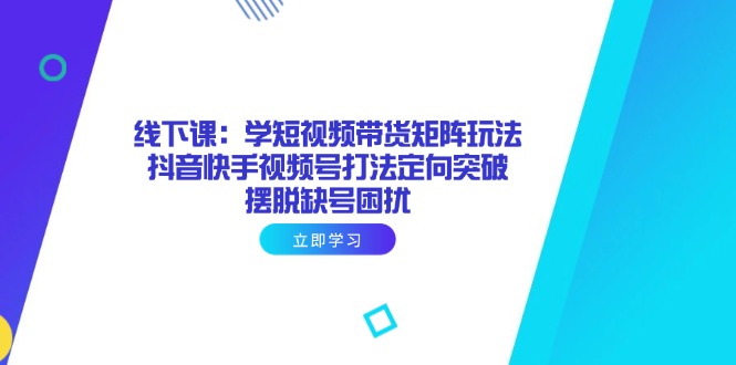 线下课：学短视频带货矩阵玩法 抖音快手视频号打法定向突破，摆脱缺号困扰-我爱自学网