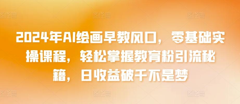 2024年AI绘画早教风口，零基础实操课程，轻松掌握教育粉引流秘籍，日收益破千不是梦【揭秘】-我爱自学网