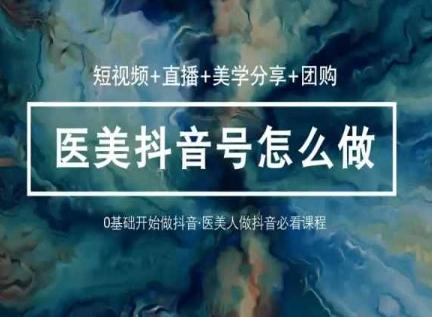 玩转医美抖音短视频与直播，36堂网课学逻辑(短视频+直播+美学分享+团购)-我爱自学网
