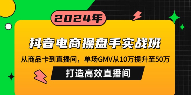 抖音电商操盘手实战班：从商品卡到直播间，单场GMV从10万提升至50万，…-我爱自学网