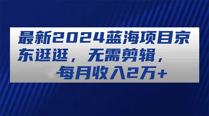 最新2024蓝海项目京东逛逛，无需剪辑，每月收入2万+-我爱自学网