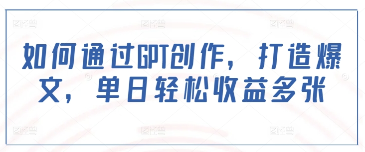 如何通过GPT创作，打造爆文，单日轻松收益多张-我爱自学网