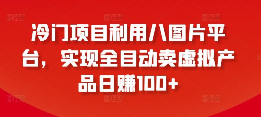 冷门项目利用八图片平台，实现全目动卖虚拟产品日赚100+【揭秘】-我爱自学网