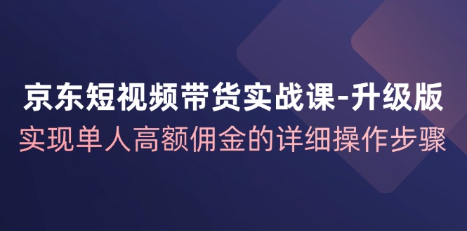 京东短视频带货实战课升级版，实现单人高额佣金的详细操作步骤-我爱自学网