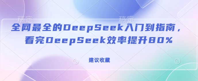 全网最全的DeepSeek入门到指南，看完DeepSeek效率提升80%(建议收藏)-我爱自学网