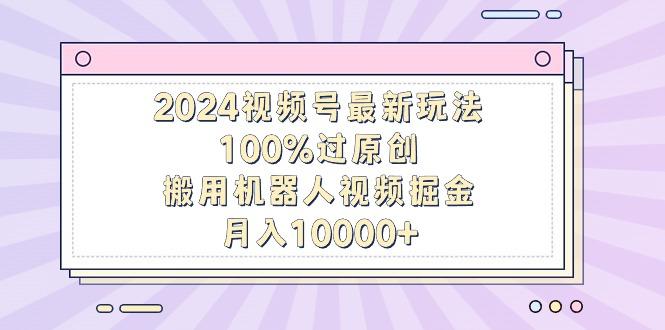 2024视频号最新玩法，100%过原创，搬用机器人视频掘金，月入10000+-我爱自学网