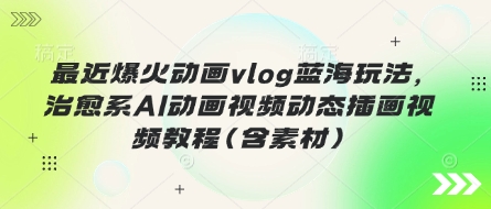 最近爆火动画vlog蓝海玩法，治愈系AI动画视频动态插画视频教程(含素材)-我爱自学网