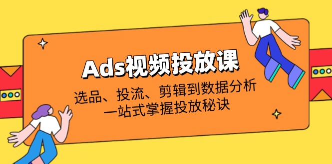 Ads视频投放课全解析：选品、投流、剪辑到数据分析，一站式掌握投放秘诀-我爱自学网