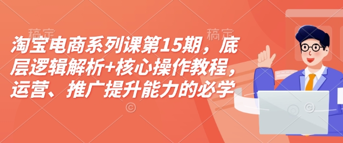 淘宝电商系列课第15期，底层逻辑解析+核心操作教程，运营、推广提升能力的必学课程+配套资料-我爱自学网