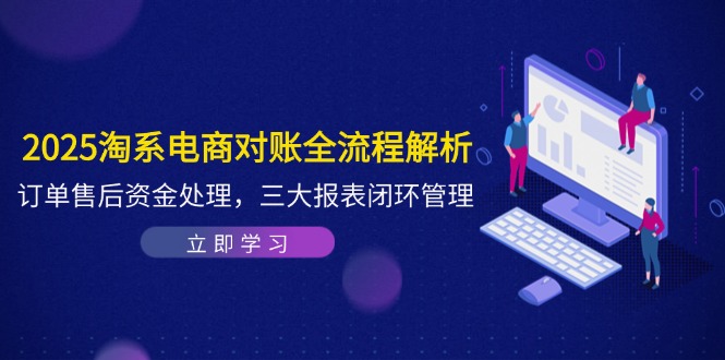 2025淘系电商对账全流程解析，订单售后资金处理，三大报表闭环管理-我爱自学网