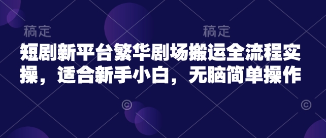 短剧新平台繁华剧场搬运全流程实操，适合新手小白，无脑简单操作-我爱自学网