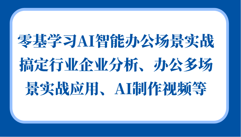 零基学习AI智能办公场景实战，搞定行业企业分析、办公多场景实战应用、AI制作视频等-我爱自学网