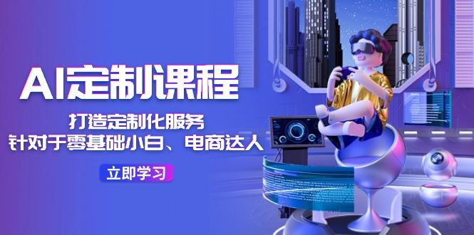 AI-定制课程，打造 定制化服务(针对于零基础小白、电商达人-我爱自学网