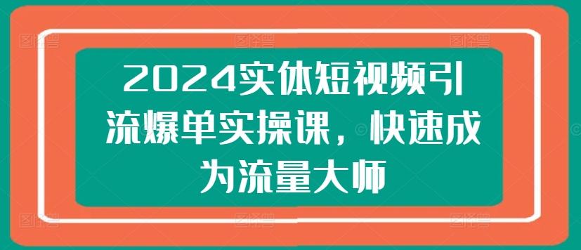 2024实体短视频引流爆单实操课，快速成为流量大师-我爱自学网