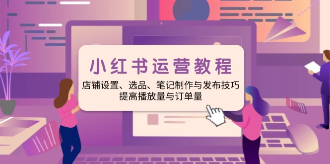 小红书运营教程：店铺设置、选品、笔记制作与发布技巧、提高播放量与订…-我爱自学网