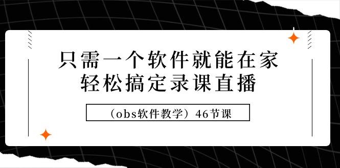 (9336期)只需一个软件就能在家轻松搞定录课直播(obs软件教学)46节课-我爱自学网
